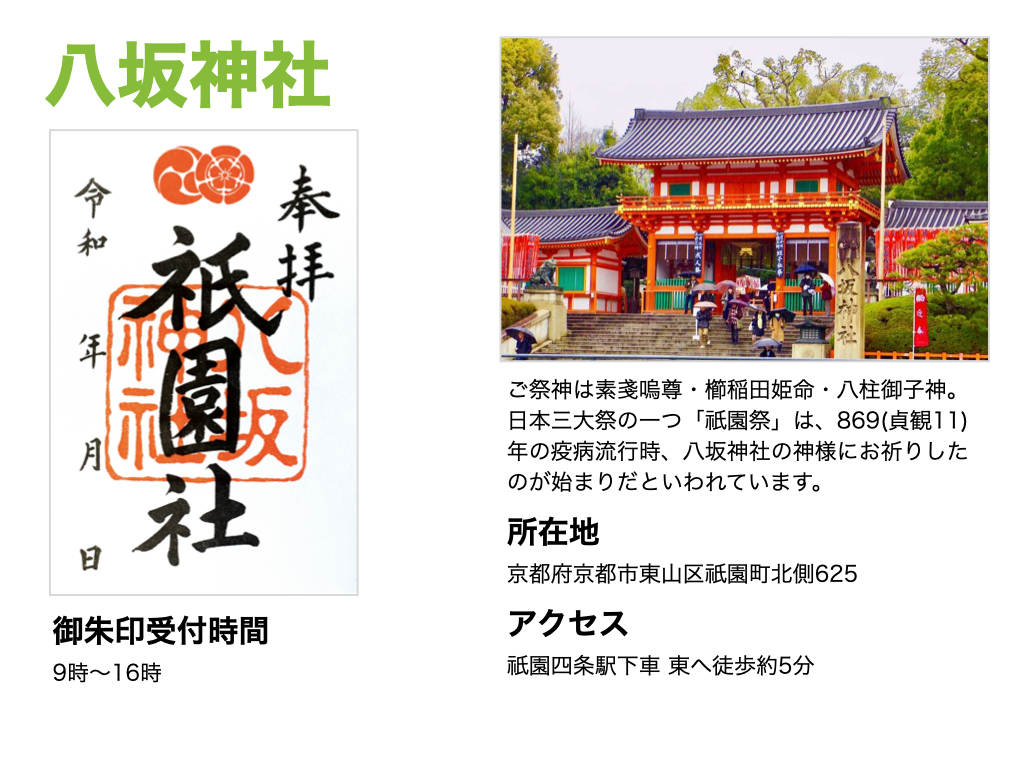 【八坂神社】御朱印受付時間は、9時～16時。ご祭神は素戔嗚尊・櫛稲田姫命・八柱御子神。日本三大祭の一つ「祇園祭」は、869(貞観11)年の疫病流行時、八坂神社の神様にお祈りしたのが始まりだいわれています。所在地は京都府京都市東山区祇園町北側625。アクセスは祇園四条駅下車 東へ徒歩約5分。